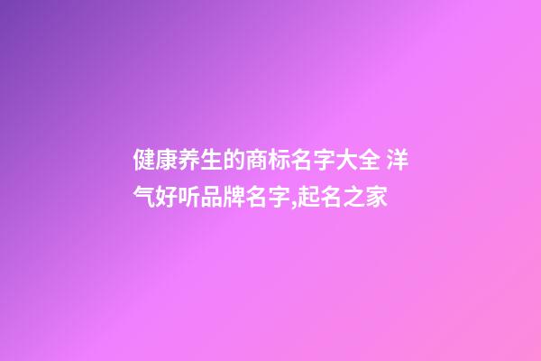 健康养生的商标名字大全 洋气好听品牌名字,起名之家-第1张-商标起名-玄机派